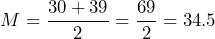 \[M = \frac{30 + 39}{2} = \frac{69}{2} = 34.5\]